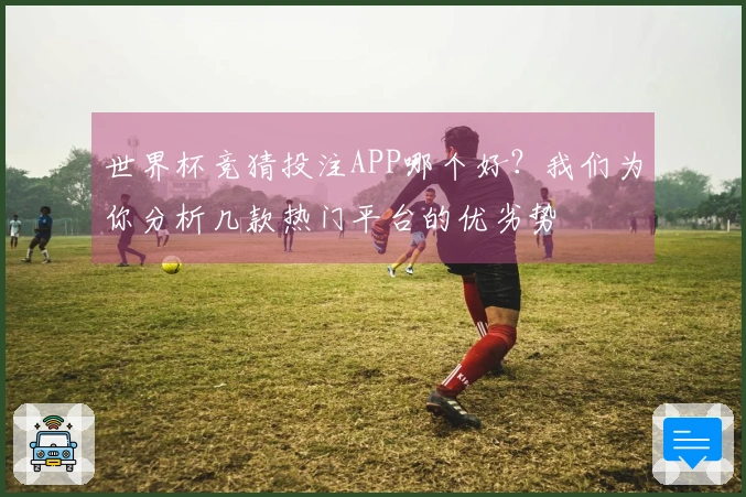 世界杯竞猜投注APP哪个好？我们为你分析几款热门平台的优劣势
