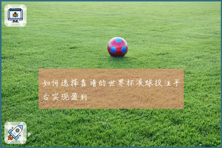 如何选择靠谱的世界杯滚球投注平台实现盈利