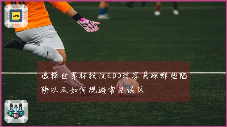 选择世界杯投注app时容易踩哪些陷阱以及如何规避常见误区