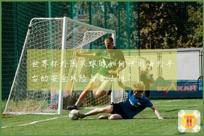 世界杯外围买球时如何识别海外平台的安全风险与合法性？