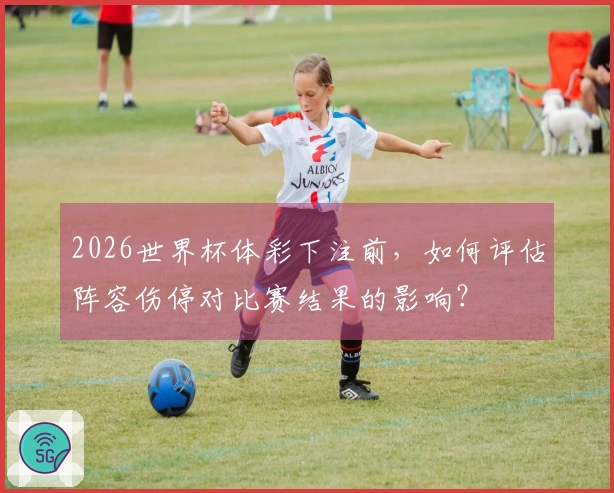 2026世界杯体彩下注前，如何评估阵容伤停对比赛结果的影响？