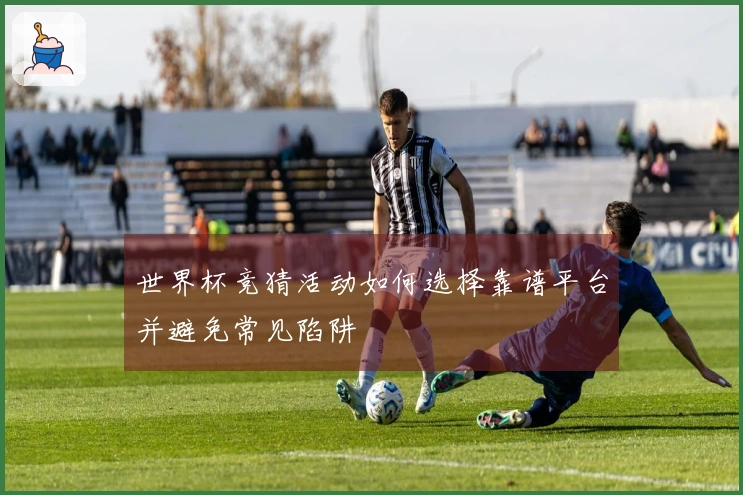 世界杯竞猜活动如何选择靠谱平台并避免常见陷阱