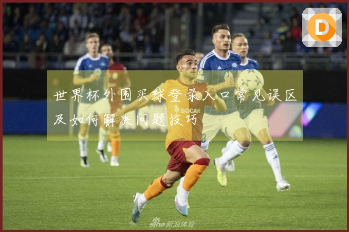 世界杯外围买球登录入口常见误区及如何解决问题技巧