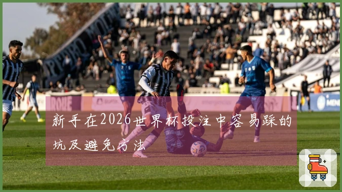 新手在2026世界杯投注中容易踩的坑及避免方法