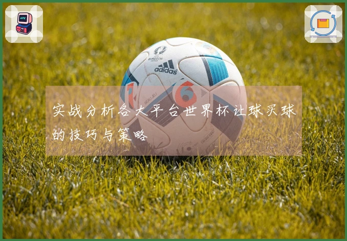实战分析各大平台世界杯让球买球的技巧与策略