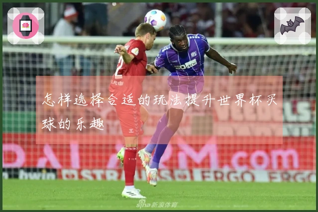 怎样选择合适的玩法提升世界杯买球的乐趣