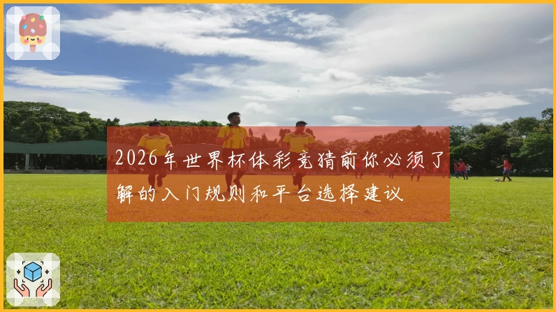 2026年世界杯体彩竞猜前你必须了解的入门规则和平台选择建议