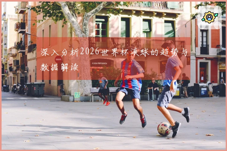 深入分析2026世界杯滚球的趋势与数据解读