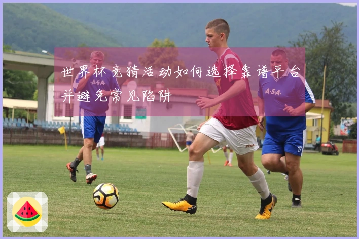 世界杯竞猜活动如何选择靠谱平台并避免常见陷阱