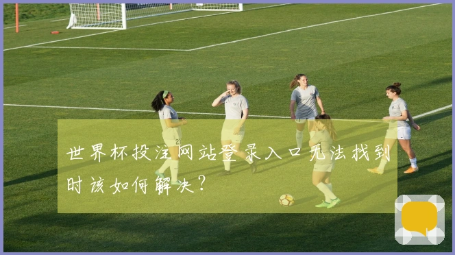 世界杯投注网站登录入口无法找到时该如何解决？
