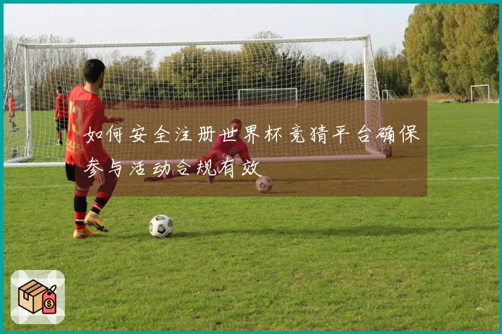 如何安全注册世界杯竞猜平台确保参与活动合规有效