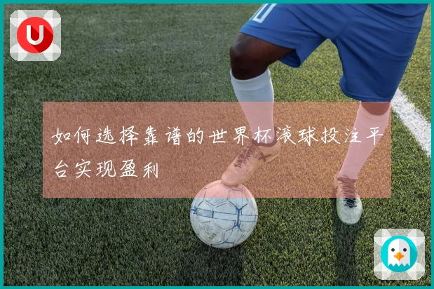 如何选择靠谱的世界杯滚球投注平台实现盈利