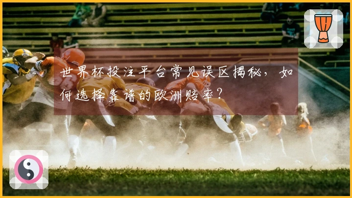 世界杯投注平台常见误区揭秘，如何选择靠谱的欧洲赔率？