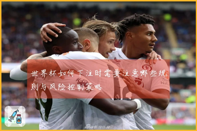 世界杯如何下注时需要注意哪些规则与风险控制策略