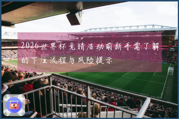 2026世界杯竞猜活动前新手需了解的下注流程与风险提示
