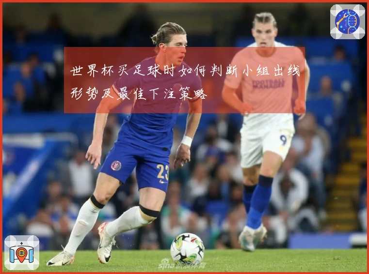 世界杯买足球时如何判断小组出线形势及最佳下注策略