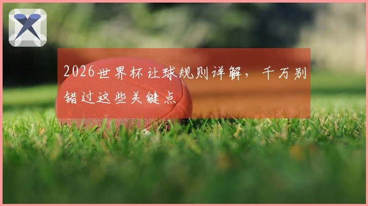 2026世界杯让球规则详解，千万别错过这些关键点
