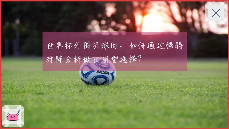 世界杯外围买球时，如何通过强弱对阵分析做出明智选择？