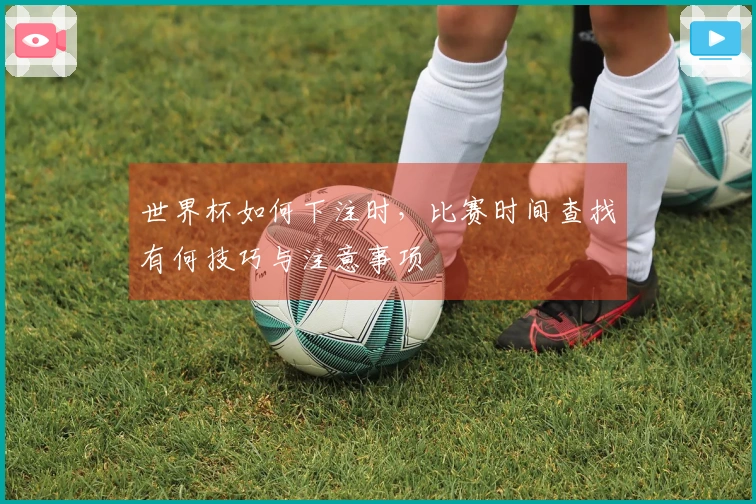 世界杯如何下注时，比赛时间查找有何技巧与注意事项