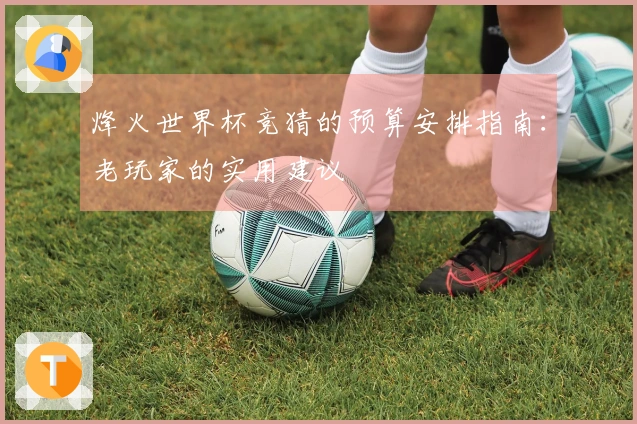 烽火世界杯竞猜的预算安排指南:老玩家的实用建议