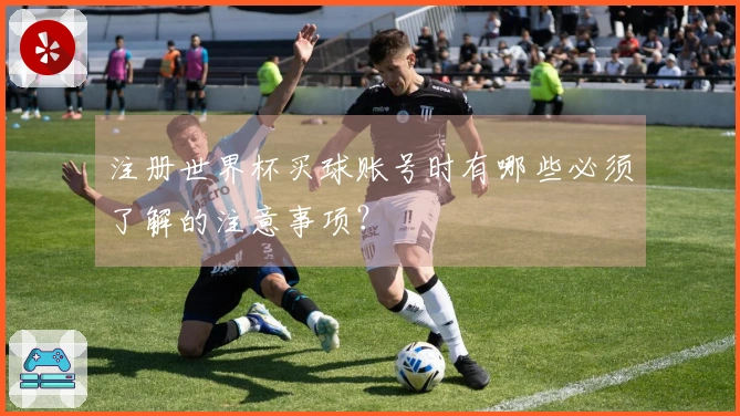 注册世界杯买球账号时有哪些必须了解的注意事项？
