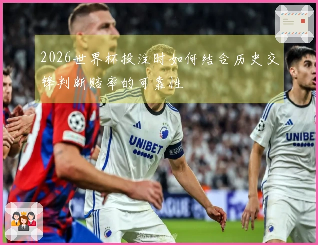 2026世界杯投注时如何结合历史交锋判断赔率的可靠性
