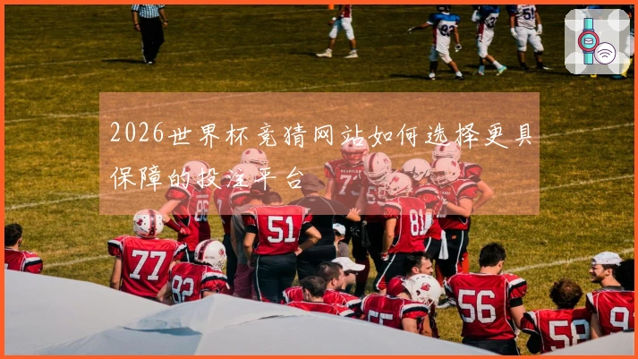 2026世界杯竞猜网站如何选择更具保障的投注平台