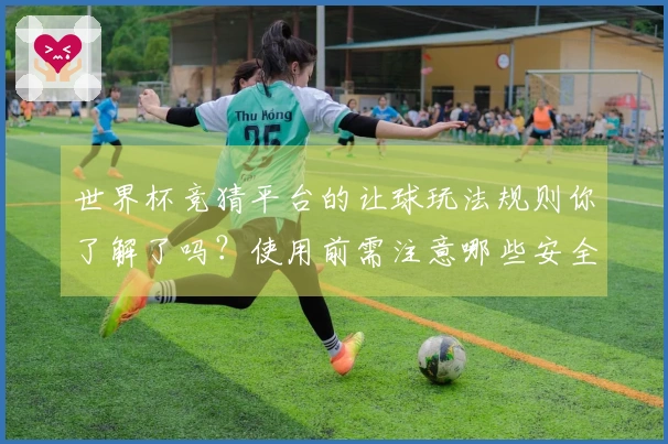 世界杯竞猜平台的让球玩法规则你了解了吗？使用前需注意哪些安全事项？