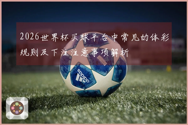 2026世界杯买球平台中常见的体彩规则及下注注意事项解析