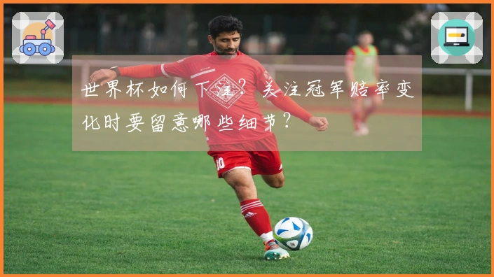 世界杯如何下注？关注冠军赔率变化时要留意哪些细节？