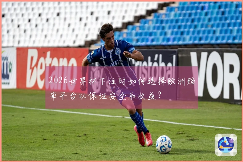 2026世界杯下注时如何选择欧洲赔率平台以保证安全和收益？