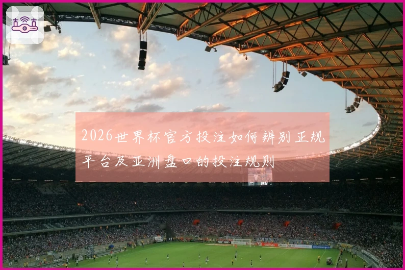 2026世界杯官方投注如何辨别正规平台及亚洲盘口的投注规则