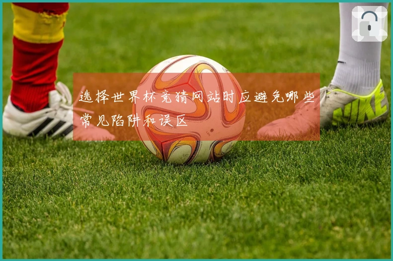 选择世界杯竞猜网站时应避免哪些常见陷阱和误区
