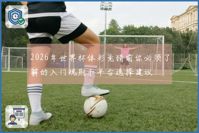 2026年世界杯体彩竞猜前你必须了解的入门规则和平台选择建议