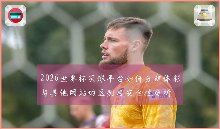 2026世界杯买球平台如何分辨体彩与其他网站的区别与安全性分析