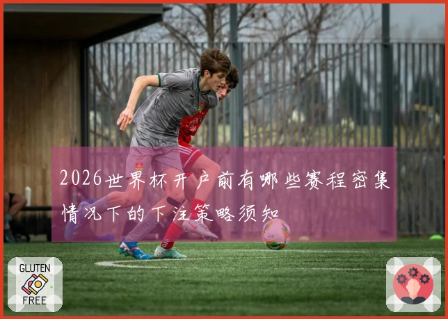 2026世界杯开户前有哪些赛程密集情况下的下注策略须知