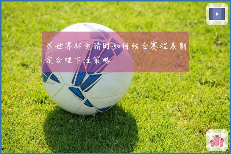 买世界杯竞猜时如何结合赛程表制定合理下注策略