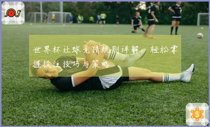 世界杯让球竞猜规则详解，轻松掌握投注技巧与策略