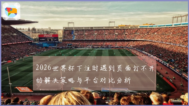 2026世界杯下注时遇到页面打不开的解决策略与平台对比分析