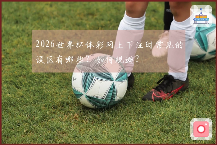 2026世界杯体彩网上下注时常见的误区有哪些?如何规避?