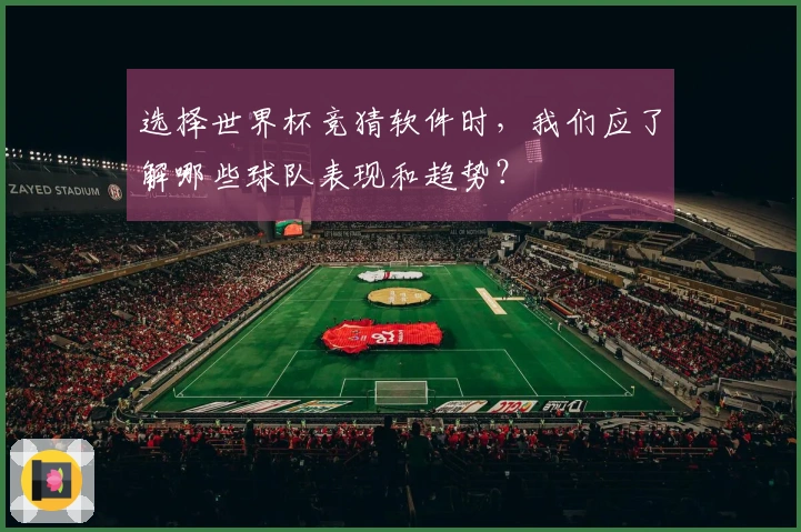 选择世界杯竞猜软件时，我们应了解哪些球队表现和趋势？