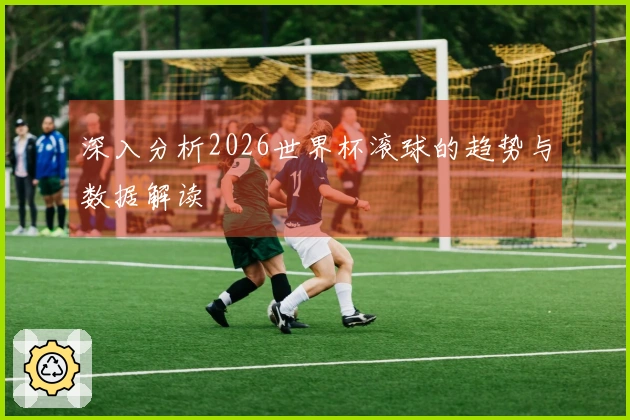 深入分析2026世界杯滚球的趋势与数据解读