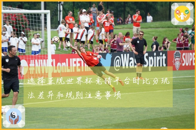 选择正规世界杯竞猜平台时比分玩法差异和规则注意事项