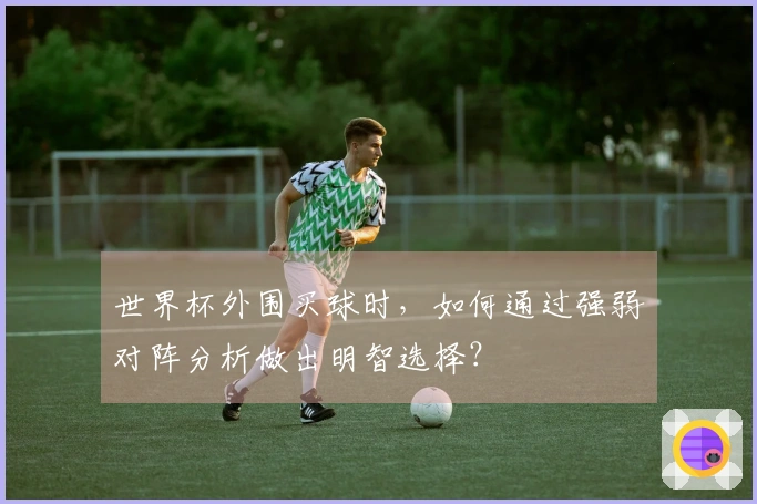 世界杯外围买球时，如何通过强弱对阵分析做出明智选择？