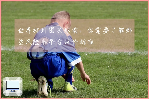 世界杯外围买球前,你需要了解哪些风险和平台评价标准