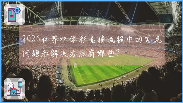 2026世界杯体彩竞猜流程中的常见问题和解决办法有哪些？