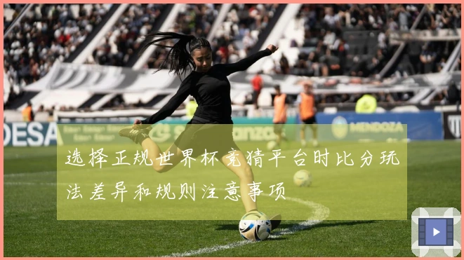 选择正规世界杯竞猜平台时比分玩法差异和规则注意事项