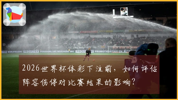 2026世界杯体彩下注前，如何评估阵容伤停对比赛结果的影响？