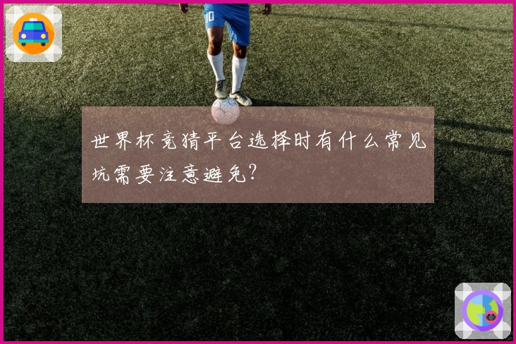 世界杯竞猜平台选择时有什么常见坑需要注意避免?