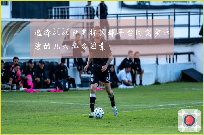选择2026世界杯买球平台时需要注意的几大排名因素